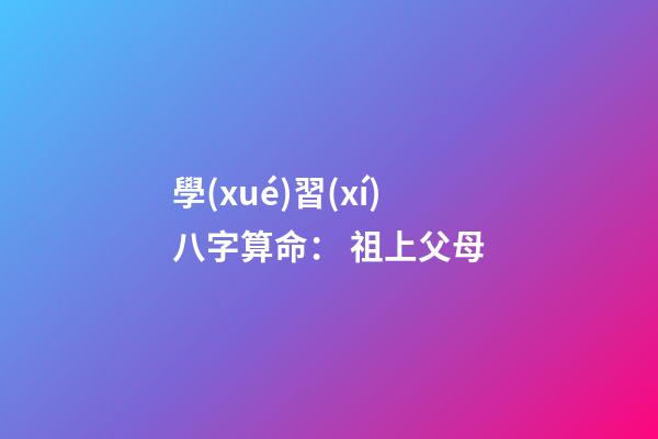 學(xué)習(xí)八字算命： 祖上父母